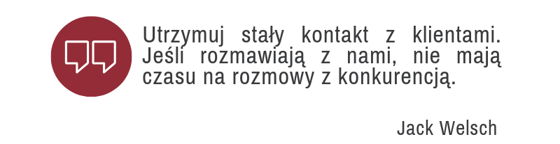 Utrzymuj stały kontakt z klientami. Jeśli rozmawiają z nami, nie mają czasu na rozmowy z konkurencją. - Jack Welsch